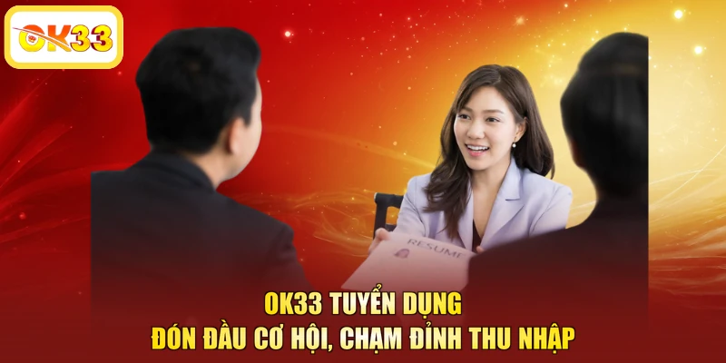 OK33 Tuyển Dụng - Đón Đầu Cơ Hội, Chạm Đỉnh Thu Nhập